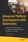 Advanced Platform Development with Kubernetes: Enabling Data Management, the Internet of Things, Blockchain, and Machine Learning By Craig Johnston Cover Image
