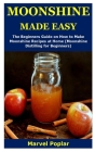 Moonshine Made Easy: The Beginners Guide on How to Make Moonshine Recipes at Home (Moonshine Distilling for Beginners) Cover Image