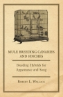 Mule Breeding Canaries and Finches - Breeding Hybrids for Appearance and Song By Robert L. Wallace Cover Image