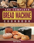 The Complete Bread Machine Cookbook: Easy and Mouthwatering Recipes for Beginners. Easy Quick and Tasty. For You And Your Family Cover Image