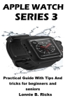 Apple Watch Series 3: Practical Guide With Tips And tricks for beginners and seniors By Lonnie B. Ricks Cover Image