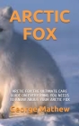 Arctic Fox: Arctic Fox: The Ultimate Care Guide on Everything You Needs to Know about Your Arctic Fox By George Mathew Cover Image