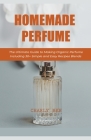 Homemade Perfume: The Ultimate Guide to Making Organic Perfume Including 30+ Simple and Easy Recipes Blends By Charly Bee Cover Image