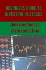 Beginners Guide to Investing in Stocks: Stock Investment A-Z, All You Need to Know Cover Image
