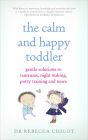 The Calm and Happy Toddler: Gentle Solutions to Tantrums, Night Waking, Potty Training and More By Dr. Dr. Rebecca Chicot Cover Image