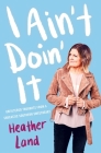 I Ain't Doin' It: Unfiltered Thoughts From a Sarcastic Southern Sweetheart By Heather Land Cover Image