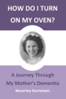How Do I Turn On My Oven?: A Journey Through My Mother's Dementia By Beverley Kornelsen Cover Image