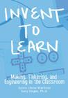 Invent To Learn: Making, Tinkering, and Engineering in the Classroom By Sylvia Libow Martinez, Gary S. Stager (With) Cover Image