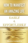 How to Manifest an Amazing Life Easily and Effortlessly: Discover How to Become a Conscious Creator and Manifest Your Heart's Desires Cover Image