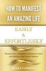 How to Manifest an Amazing Life Easily and Effortlessly: Discover How to Become a Conscious Creator and Manifest Your Heart's Desires By Diana Yankova Cover Image