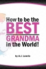How to be the Best Grandma in the World: Proven Strategies for Making Lifelong Memories By A. J. Lowrie Cover Image