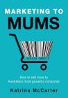 Marketing To Mums: How To Sell More To Australia's Most Powerful Consumer Cover Image