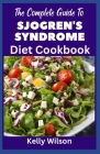 The Complete Guide to Sjogren's Syndrome Diet Cookbook: The Ultimate Nutritional Recipes to Prevent Manage and Reverse Inflammation and Preventing Oth Cover Image
