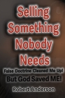 Selling Something Nobody Needs: False Doctrine Cleaned Me Up! But God saved Me! By Robert L. Anderson, Patricia Hicks (Editor), Jerome Smith (Editor) Cover Image