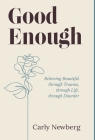 Good Enough: Believing Beautiful through Trauma, through Life, through Disorder By Carly Newberg Cover Image