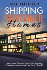 Shipping Container Homes: Learn How To Build Your Own Shipping Container House and Live Your Dream! By Bill Oatfield Cover Image