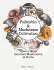 Psilocybin and Mushrooms Cultivation: How to Grow Gourmet Mushrooms at Home: Safe Use, Effects and FAQ from users of Magic Mushrooms Cover Image