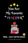 You Are My Favorite Teacher Shhh.... Don't Tell The Others: Thank You Appreciation Gratitude Gift for Teachers / Assistants / Tutors / Novelty end of By Kai Kaine Cover Image