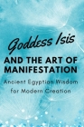 Goddess Isis and the Art of Manifestation: Ancient Egyptian Wisdom for Modern Creation Cover Image
