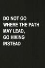 Do Not Go Where the Path May Lead, Go Hiking Instead: Hiking Log Book, Complete Notebook Record of Your Hikes. Ideal for Walkers, Hikers and Those Who By Miss Quotes Cover Image