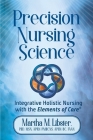 Precision Nursing Science: Integrative Holistic Nursing with the Elements of Care By Martha Mathews Libster, Mark Gelotte (Artist), Graphic World Inc (Editor) Cover Image