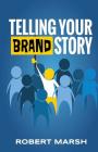 Telling Your Brand Story: How Your Brand Purpose and Position Drive the Stories You Share By Robert Marsh Cover Image