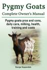 Pygmy Goats. Pygmy Goats Pros and Cons, Daily Care, Milking, Health, Training and Costs. Pygmy Goats Complete Owner's Manual. Cover Image