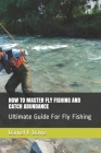 How to Master Fly Fishing and Catch Abundance: Ultimate Guide For Fly Fishing By Daniel K. Daviz Cover Image