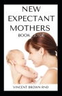 New Expectant Mothers Book Guide: All You Need To Know About A Pregnant Woman And Guide To Pregnancy By Vincent Brown Rnd Cover Image
