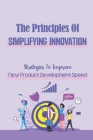 The Principles Of Simplifying Innovation: Strategies To Improve New Product Development Speed: Creating Value For Shareholders Cover Image