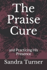 The Praise Cure: and Practicing His Presence By Sandra Turner Cover Image