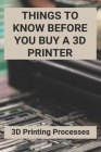 Things To Know Before You Buy A 3D Printer: 3D Printing Processes: 3D Printing Store By Alphonso Scannell Cover Image
