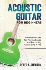 Acoustic Guitar for Beginners: Advanced Guide for Playing Songs and Recording Guitar Like A Pro By Peter F. Sheldon Cover Image