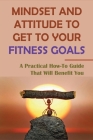 Mindset And Attitude To Get To Your Fitness Goals: A Practical How-To Guide That Will Benefit You: How To Lose Or Gain Weight By Sina Ivey Cover Image