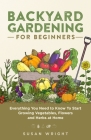 Backyard Gardening for Beginners: Everything You Need to Know To Start Growing Vegetables, Flowers and Herbs at Home By Susan Wright Cover Image