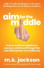 Aim for the Middle: How to Achieve Happiness, Success, and Love Through the Unbridled Power of Mediocrity By M. K. Jackson Cover Image