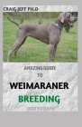 Amazing Guide to Weimaraner Breeding 2022 Edition: Complete Care, Feeding, Training For Your Puppy By Craig Jeff Ph. D. Cover Image