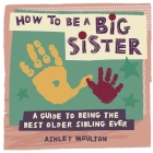 How to Be a Big Sister: A Guide to Being the Best Older Sibling Ever By Ashley Moulton Cover Image
