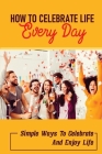 How To Celebrate Life Every Day: Simple Ways To Celebrate And Enjoy Life: Celebrate The Everyday By Rod Lohmiller Cover Image
