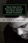 Black Male Grief Reaction to Trauma: A Clinical Case Study of One Man's Mental Health Treatment By Allen Eugene Lipscomb Cover Image