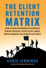 The Client Retention Matrix: A How-To Guide for Growing Relationships: Proven Strategies to Keep Clients Longer, Increase Margins, and Guarantee Re By Chris Jennings Cover Image