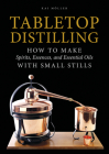Tabletop Distilling: How to Make Spirits, Essences, and Essential Oils with Small Stills Cover Image
