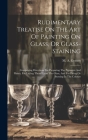 Rudimentary Treatise On The Art Of Painting On Glass, Or Glass-staining: Comprising Directions For Preparing The Pigments And Fluxes, For Laying Them By M. A. Gessert Cover Image