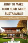 How to Make Your Home More Sustainable: A Step-by-Step Guide to Reducing Your Environmental Impact, Saving Money, and Living a Greener Life By Carla Windsor Cover Image