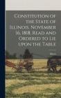 Constitution of the State of Illinois. November 16, 1818, Read and Ordered to Lie Upon the Table By Illinois (Created by) Cover Image