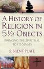 A History of Religion in 5½ Objects: Bringing the Spiritual to Its Senses By S. Brent Plate Cover Image
