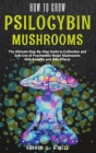 How to Grow Psilocybin Mushrooms: The Ultimate Step-By-Step Guide to Cultivation and Safe Use of Psychedelic Magic Mushrooms With Benefits and Side Ef Cover Image