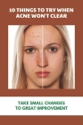 10 Things To Try When Acne Won't Clear: Take Small Changes To Great Improvement: Holistic Ways To Eliminate Acne By Robbie Amesquieto Cover Image