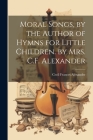 Moral Songs, by the Author of Hymns for Little Children. by Mrs. C.F. Alexander Cover Image