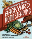 The Beginner's Guide to Backyard Homesteading: Step-by-Step Instructions for Raising Crops and Animals By Lisa Lombardo Cover Image